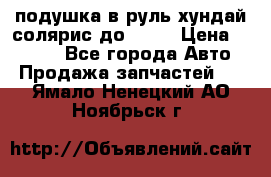 подушка в руль хундай солярис до 2015 › Цена ­ 4 000 - Все города Авто » Продажа запчастей   . Ямало-Ненецкий АО,Ноябрьск г.